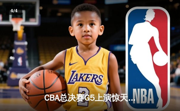 CBA总决赛G5上演惊天逆转 新疆飞虎加时险胜辽宁夺赛点 - 4
