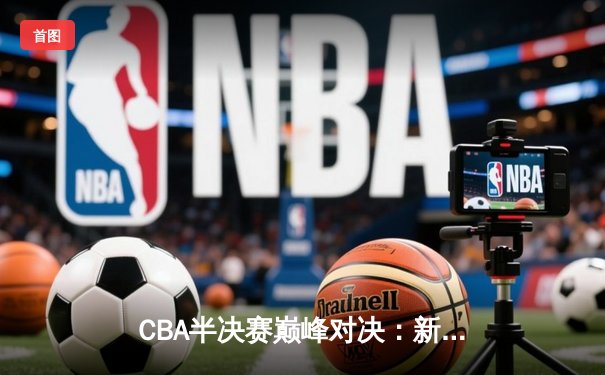 CBA半决赛巅峰对决：新疆飞虎加时力克辽宁本钢，总比分2-1领先