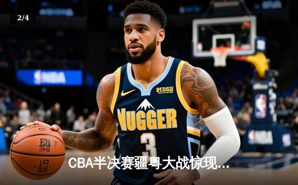 CBA半决赛疆粤大战惊现双加时 阿不都沙拉木关键三分助新疆逆转广东 - 2