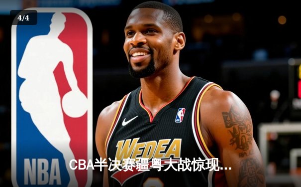 CBA半决赛疆粤大战惊现双加时 阿不都沙拉木关键三分助新疆逆转广东 - 4