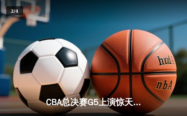 CBA总决赛G5上演惊天逆转 新疆飞虎加时险胜辽宁夺赛点 - 2
