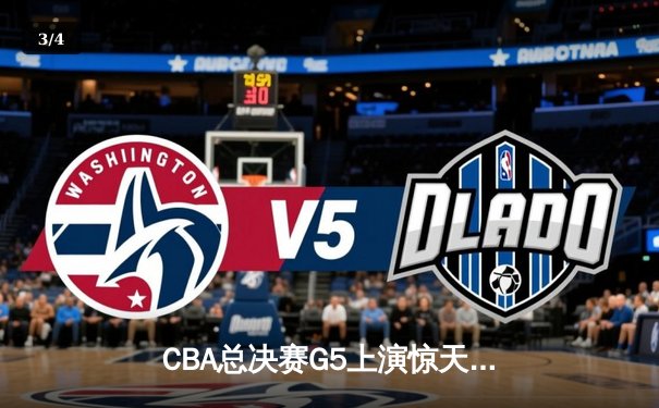 CBA总决赛G5上演惊天逆转 新疆飞虎加时险胜辽宁夺赛点 - 3