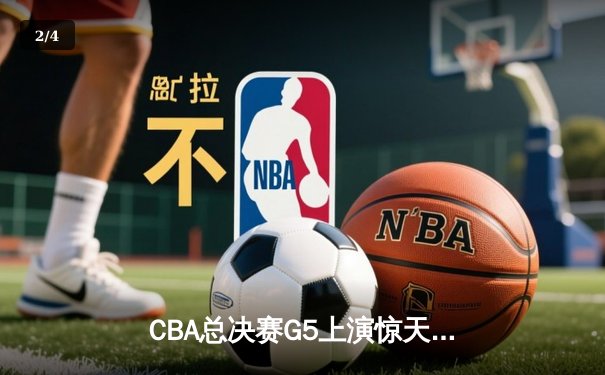 CBA总决赛G5上演惊天逆转 新疆飞虎加时险胜辽宁夺赛点 - 2