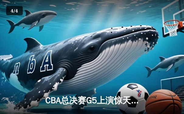 CBA总决赛G5上演惊天逆转 新疆飞虎加时险胜辽宁夺赛点 - 4
