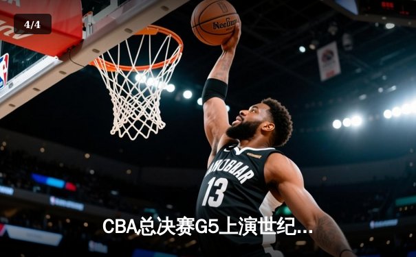 CBA总决赛G5上演世纪逆转 新疆男篮加时险胜辽宁夺赛点 - 4