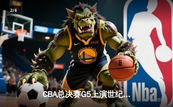 CBA总决赛G5上演世纪逆转 新疆男篮加时险胜辽宁夺赛点 - 2