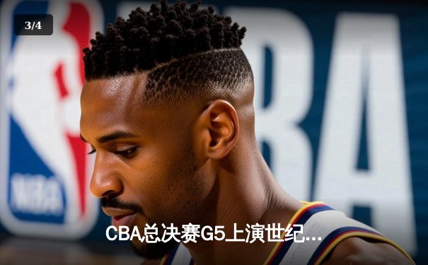 CBA总决赛G5上演世纪逆转 新疆男篮加时险胜辽宁夺赛点 - 3