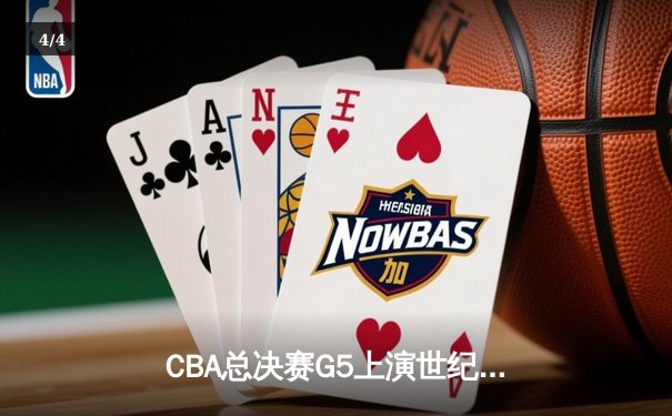 CBA总决赛G5上演世纪逆转 新疆男篮加时险胜辽宁夺赛点 - 4