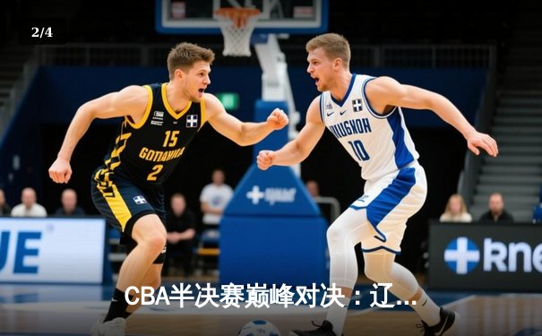 CBA半决赛巅峰对决：辽宁本钢加时险胜广东宏远，赵继伟砍下35分创生涯新高 - 2