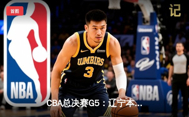 CBA总决赛G5：辽宁本钢加时险胜广东宏远，成功卫冕总冠军